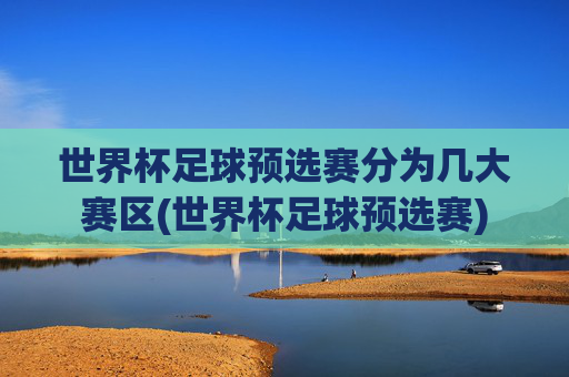 世界杯足球预选赛分为几大赛区(世界杯足球预选赛)
