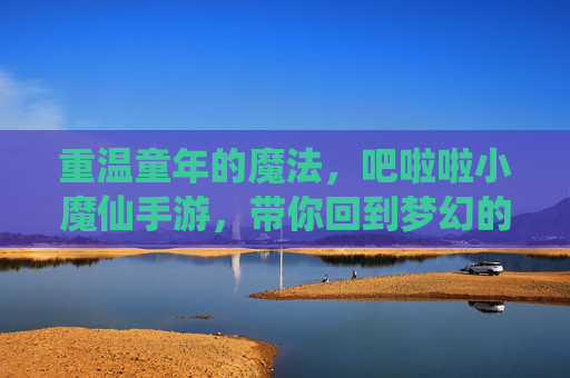 重温童年的魔法，吧啦啦小魔仙手游，带你回到梦幻的魔仙堡