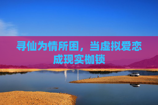 寻仙为情所困,当虚拟爱恋成现实枷锁