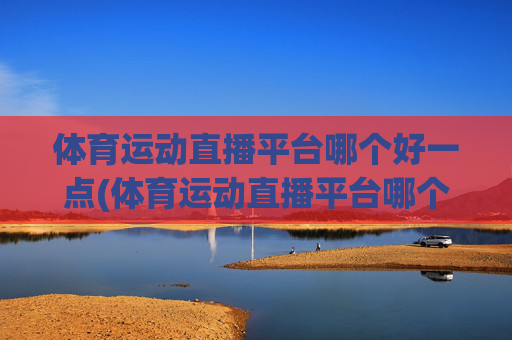 体育运动直播平台哪个好一点(体育运动直播平台哪个好一点呢)