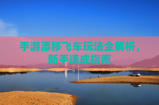 手游漂移飞车玩法全解析,新手速成指南