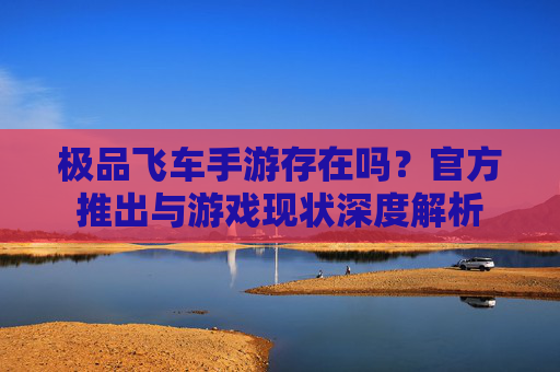 极品飞车手游存在吗?官方推出与游戏现状深度解析