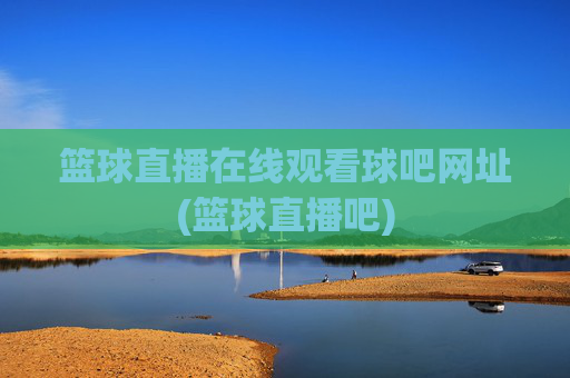 篮球直播在线观看球吧网址(篮球直播吧)