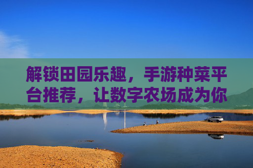 解锁田园乐趣,手游种菜平台推荐,让数字农场成为你的休闲加油站,解锁田园乐趣,手游种菜平台推荐,让数字农场成为你的休闲加油站
