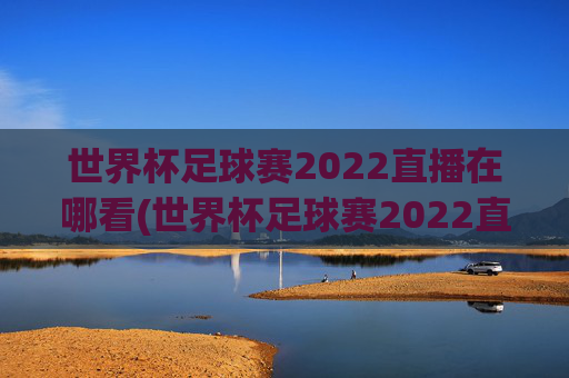 世界杯足球赛2022直播在哪看(世界杯足球赛2022直播在哪看啊)2022世界杯足球赛直播在哪看?