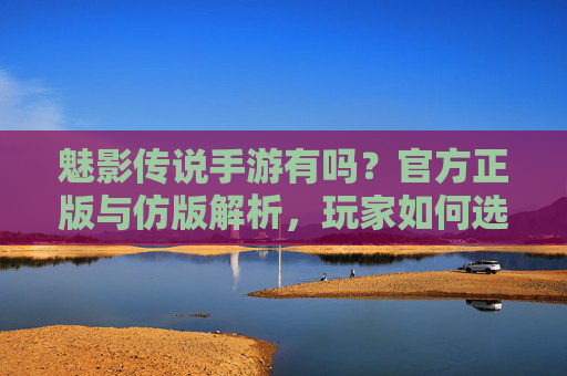 魅影传说手游有吗?官方正版与仿版解析,玩家如何选择?