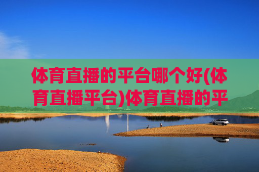 体育直播的平台哪个好(体育直播平台)体育直播的平台哪个好?主流平台对比与推荐