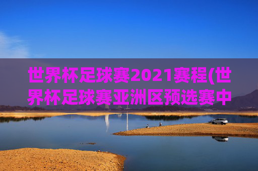 世界杯足球赛2021赛程(世界杯足球赛亚洲区预选赛中国队赛程)