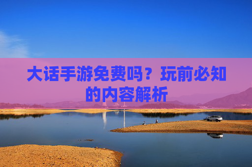 大话手游免费吗？玩前必知的内容解析