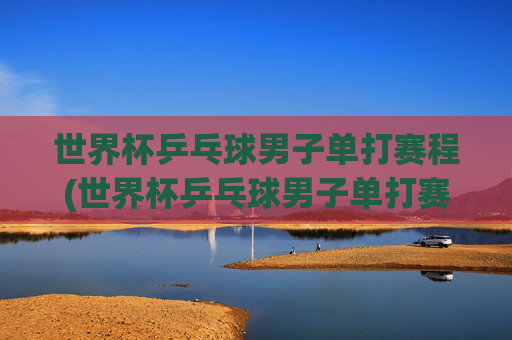 世界杯乒乓球男子单打赛程(世界杯乒乓球男子单打赛程表)
