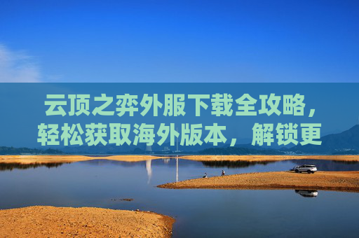 云顶之弈外服下载全攻略,轻松获取海外版本,解锁更多元玩法体验