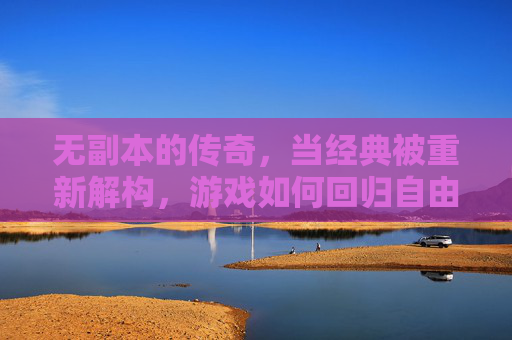 无副本的传奇，当经典被重新解构，游戏如何回归自由本真