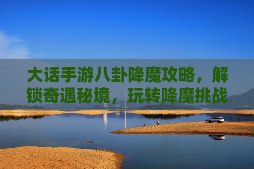 大话手游八卦降魔攻略，解锁奇遇秘境，玩转降魔挑战