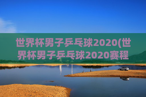 世界杯男子乒乓球2020(世界杯男子乒乓球2020赛程表)