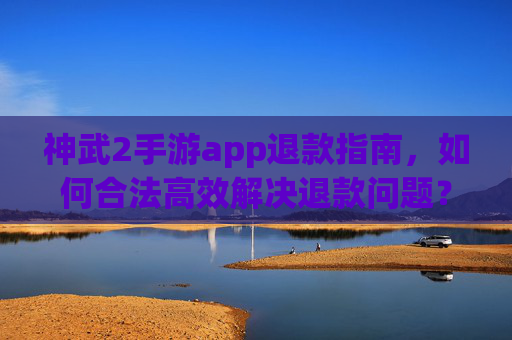 神武2手游app退款指南，如何合法高效解决退款问题？神武2手游app退款指南，如何合法高效解决退款问题？