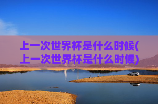 上一次世界杯是什么时候(上一次世界杯是什么时候)上一次世界杯是什么时候？