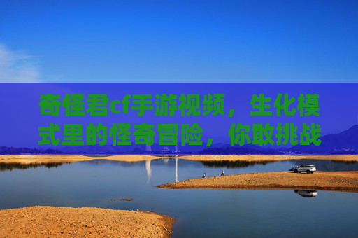 奇怪君cf手游视频，生化模式里的怪奇冒险，你敢挑战吗？奇怪君CF手游视频，生化模式里的怪奇冒险，你敢挑战吗？