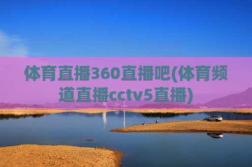 体育直播360直播吧(体育频道直播cctv5直播)