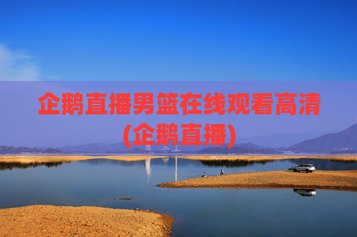 企鹅直播男篮在线观看高清(企鹅直播)