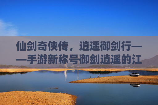 仙剑奇侠传，逍遥御剑行——手游新称号御剑逍遥的江湖新篇