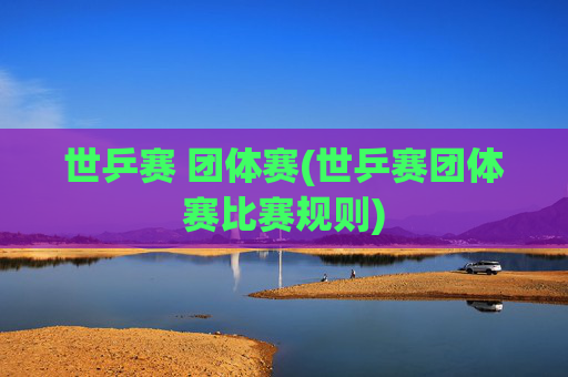 世乒赛 团体赛(世乒赛团体赛比赛规则)