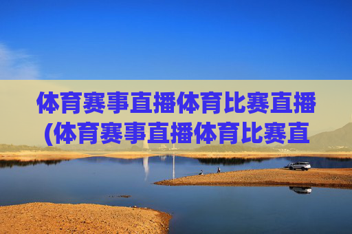 体育赛事直播体育比赛直播(体育赛事直播体育比赛直播斯诺克直播24小时在线)