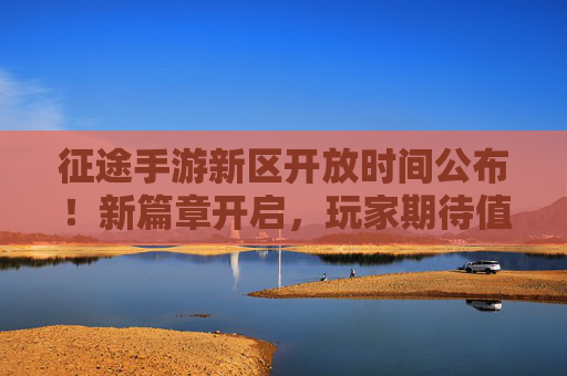 征途手游新区开放时间公布!新篇章开启,玩家期待值拉满