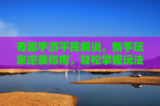奇趣手游平民解说,新手玩家逆袭指南,轻松掌握玩法技巧,平民玩家也能玩转趣味手游