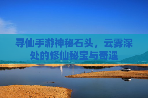 寻仙手游神秘石头,云雾深处的修仙秘宝与奇遇