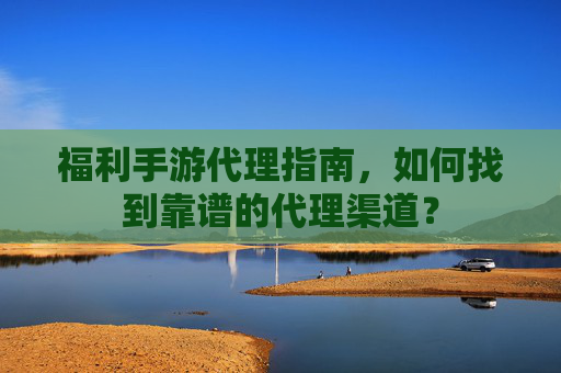 福利手游代理指南，如何找到靠谱的代理渠道？