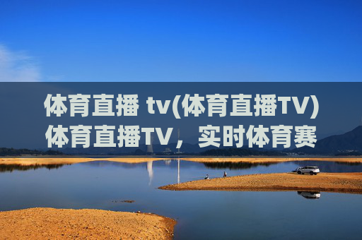 体育直播 tv(体育直播TV)体育直播TV，实时体育赛事直播，精彩尽在掌握