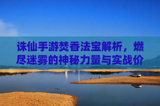 诛仙手游焚香法宝解析，燃尽迷雾的神秘力量与实战价值