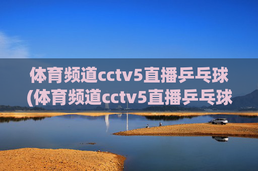 体育频道cctv5直播乒乓球(体育频道cctv5直播乒乓球直播)