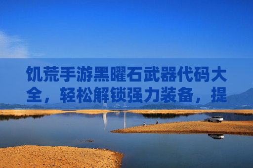饥荒手游黑曜石武器代码大全，轻松解锁强力装备，提升生存效率！饥荒手游黑曜石武器代码大全，轻松解锁强力装备，提升生存效率！