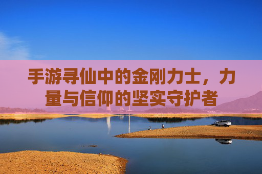 手游寻仙中的金刚力士,力量与信仰的坚实守护者