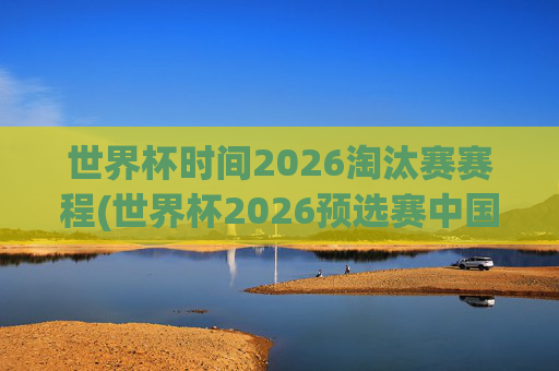 世界杯时间2026淘汰赛赛程(世界杯2026预选赛中国队赛程)