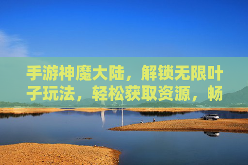手游神魔大陆，解锁无限叶子玩法，轻松获取资源，畅享神魔世界
