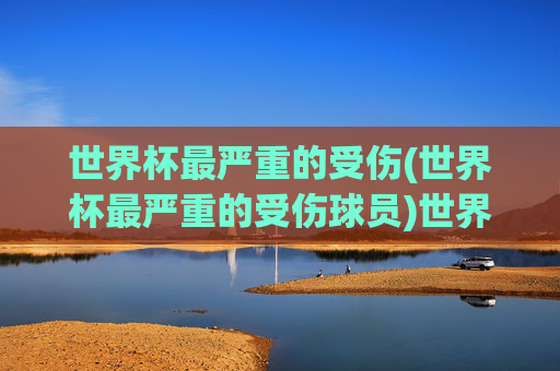 世界杯最严重的受伤(世界杯最严重的受伤球员)世界杯历史上最严重的球员受伤事件回顾