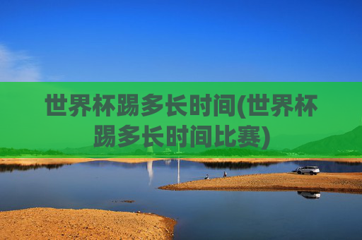 世界杯踢多长时间(世界杯踢多长时间比赛)