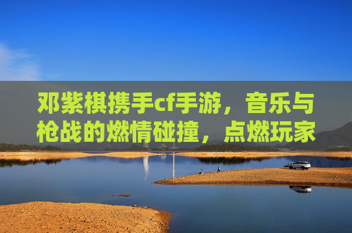 邓紫棋携手cf手游，音乐与枪战的燃情碰撞，点燃玩家耳朵与屏幕