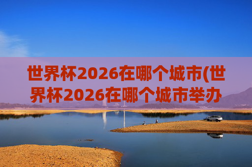 世界杯2026在哪个城市(世界杯2026在哪个城市举办)