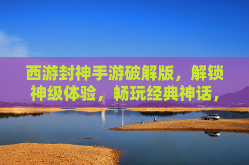 西游封神手游破解版，解锁神级体验，畅玩经典神话，告别付费烦恼！