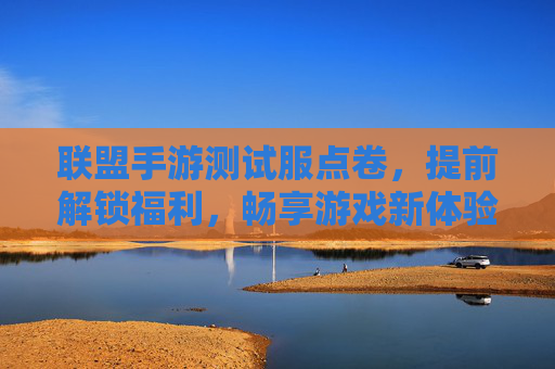 联盟手游测试服点卷,提前解锁福利,畅享游戏新体验