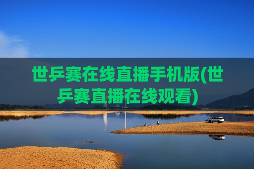 世乒赛在线直播手机版(世乒赛直播在线观看)