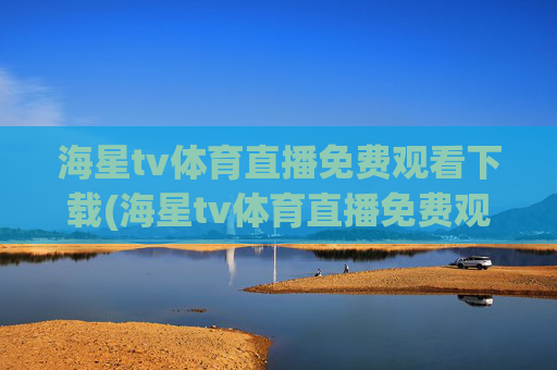 海星tv体育直播免费观看下载(海星tv体育直播免费观看下载安装)