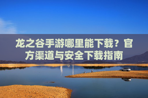 龙之谷手游哪里能下载？官方渠道与安全下载指南