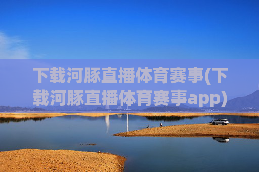 下载河豚直播体育赛事(下载河豚直播体育赛事app)