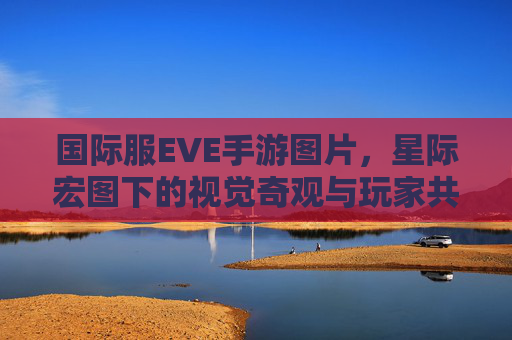 国际服EVE手游图片，星际宏图下的视觉奇观与玩家共鸣之旅