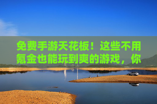 免费手游天花板!这些不用氪金也能玩到爽的游戏,你玩过几个?