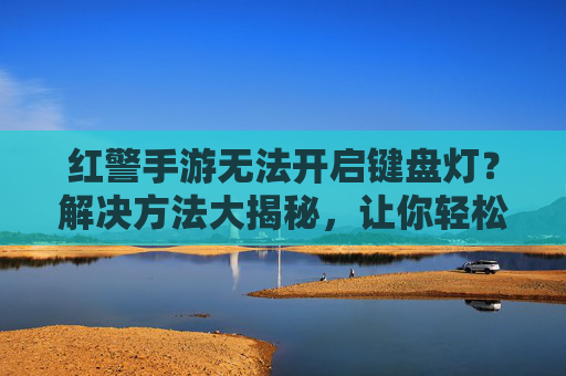 红警手游无法开启键盘灯?解决方法大揭秘,让你轻松享受游戏照明效果,红警手游无法开启键盘灯?解决方法大揭秘,让你轻松享受游戏照明效果